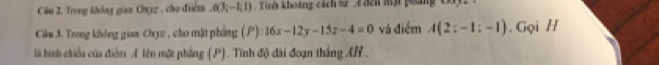 Cầu 2. Trong không gian Oxyz , cho điểm ,0(3;-1;1) Tinh khoảng cách 92 A đen mạt ging Cy2 1 
Câm 3. Trong không giam Ox32 , cho mặt phống (I 16x-12y-15z-4=0 1: và điểm A(2;-1;-1).Gọi H 
là hình chiều của điể A lên một phẳng (P). Tính độ dài đoạn thắng AH .