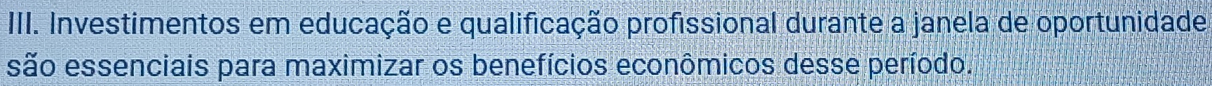 IIII. Investimentos em educação e qualificação profissional durante a janela de oportunidade 
são essenciais para maximizar os benefícios econômicos desse período.