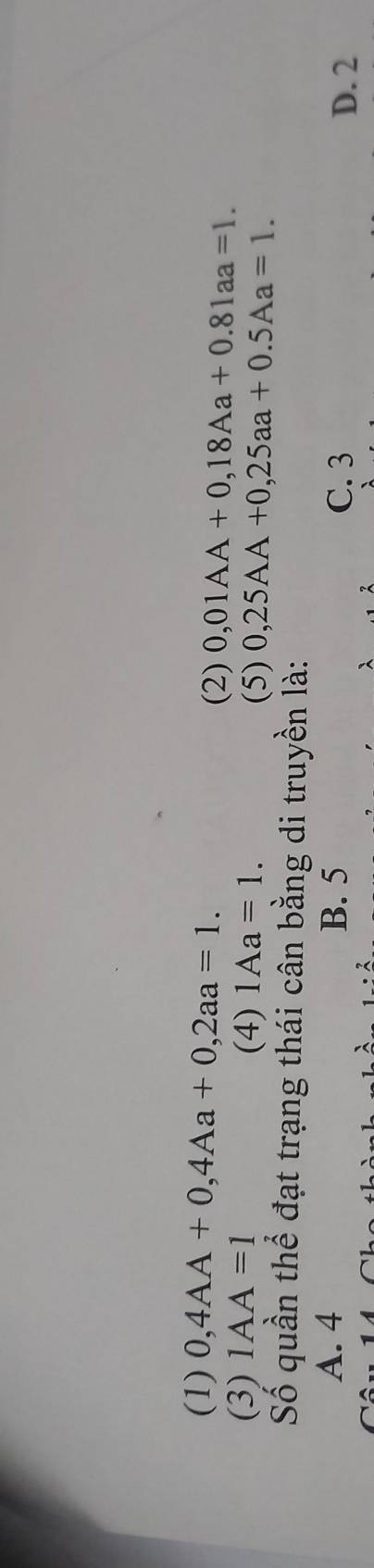 (1) 0,4AA+0,4Aa+0,2aa=1. 
(2) 0,01AA+0,18Aa+0.81aa=1. 
(3) 1AA=1 (4) 1Aa=1. 0,25AA+0,25aa+0.5Aa=1. 
(5)
Số quần thể đạt trạng thái cân bằng di truyền là:
A. 4 B. 5 C. 3
D. 2