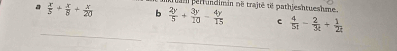 a  x/5 + x/8 + x/20 
am perfundimin në trajtë të pathjeshtueshme.
b  2y/5 + 3y/10 - 4y/15  C  4/5t - 2/3t + 1/2t 
_
_