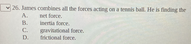 James combines all the forces acting on a tennis ball. He is finding the
A. net force.
B. inertia force.
C. gravitational force.
D. frictional force.