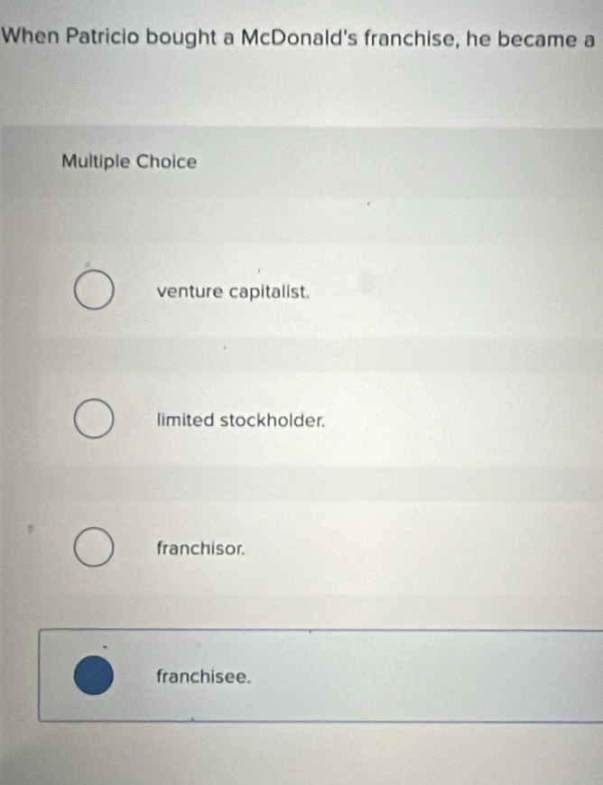 When Patricio bought a McDonald's franchise, he became a
Multiple Choice
venture capitalist.
limited stockholder.
franchisor.
franchisee.