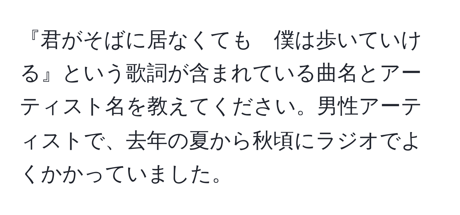 『君がそばに居なくても　僕は歩いていける』という歌詞が含まれている曲名とアーティスト名を教えてください。男性アーティストで、去年の夏から秋頃にラジオでよくかかっていました。