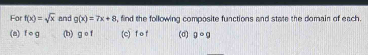 For f(x)=sqrt(x) and g(x)=7x+8 , find the following composite functions and state the domain of each.
(a) f o g (b) gcirc f (c) n (d) gcirc g