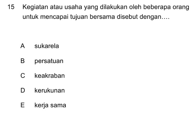 Kegiatan atau usaha yang dilakukan oleh beberapa orang
untuk mencapai tujuan bersama disebut dengan....
A sukarela
B persatuan
C keakraban
D kerukunan
E kerja sama