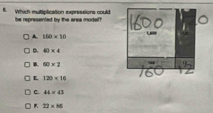 Which multiplication expressions could
be represented by the area model?
A. 160* 10
D. 40* 4
B. 60* 2
E. 120* 16
C. 44* 43
F. 22* 86