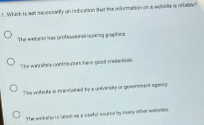 Which is not necessarily an indication that the information on a website is relliable?
The website has professional-looking graphics.
The website's contributors have good credentials.
The website is maintained by a university or government agency.
The website is listed as a useful source by many other websites.