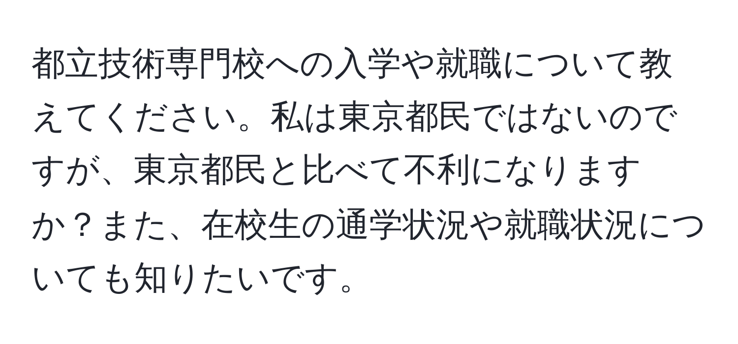 都立技術専門校への入学や就職について教えてください。私は東京都民ではないのですが、東京都民と比べて不利になりますか？また、在校生の通学状況や就職状況についても知りたいです。