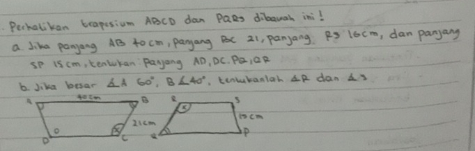 Pechalikan trapesium ABCD dan PaRs dibauah ini! 
a like panyong AB 40 cm, Panyang BC 21, panyang Po l6cm, dan panyang
sp is cm, tentukan Payang AD, DC. PQ, QR
b. Jika besar ∠ A60°, B∠ 40° , tentekaniah Delta R dan △ 3