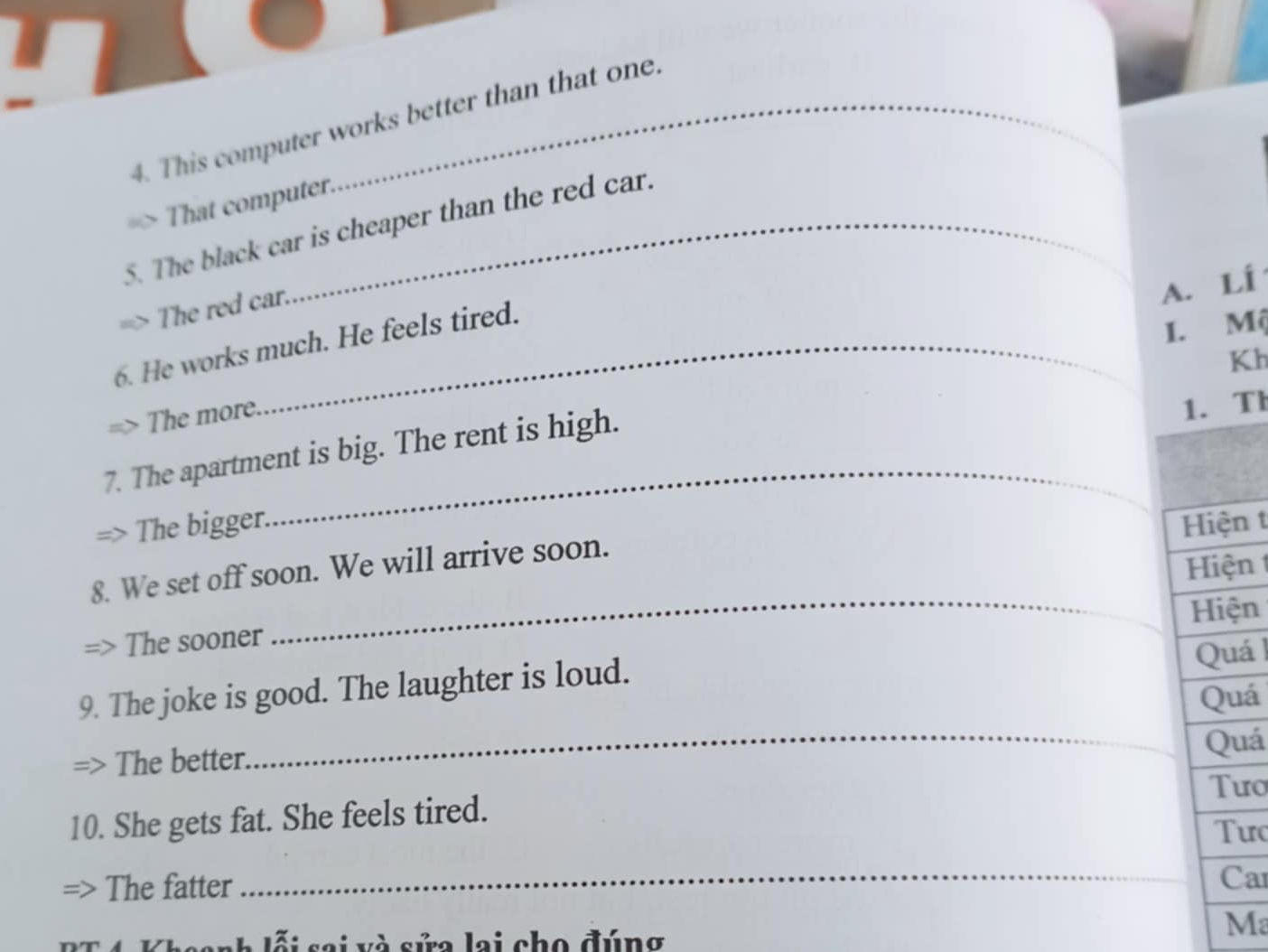 This computer works better than that one. 
That computer. 
5. The black car is cheaper than the red car. 
The red car. 
A. Lí 
6. He works much. He feels tired. 
I. Mộ 
Kh 
The more. 
_ 
7. The apartment is big. The rent is high. 
1. Th 
The bigger. Hiện t 
_ 
8. We set off soon. We will arrive soon. 
Hiện 
Hiện 
The sooner 
9. The joke is good. The laughter is loud. 
Quá 
Quá 
The better. 
_ 
Quá 
Tưo 
10. She gets fat. She feels tired. 
Tưc 
The fatter 
_Car 
ỗi sai và sửa lại cho đúng 
Ma