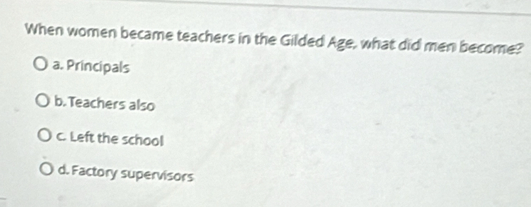 When women became teachers in the Gilded Age, what did men become?
a. Principals
b. Teachers also
c. Left the school
d. Factory supervisors