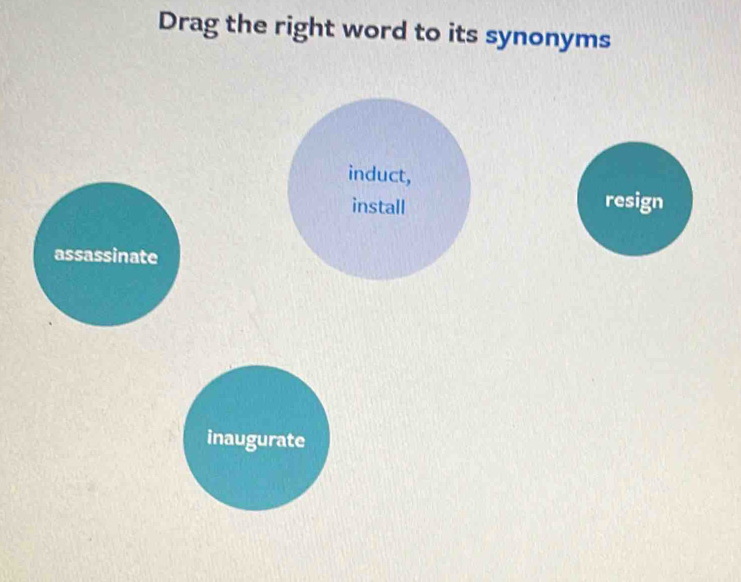 Drag the right word to its synonyms
resign
assassinate
inaugurate