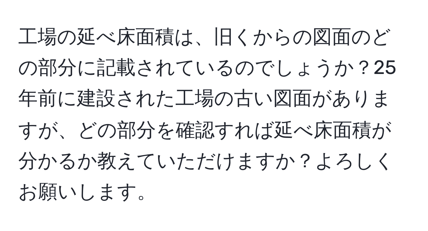 工場の延べ床面積は、旧くからの図面のどの部分に記載されているのでしょうか？25年前に建設された工場の古い図面がありますが、どの部分を確認すれば延べ床面積が分かるか教えていただけますか？よろしくお願いします。