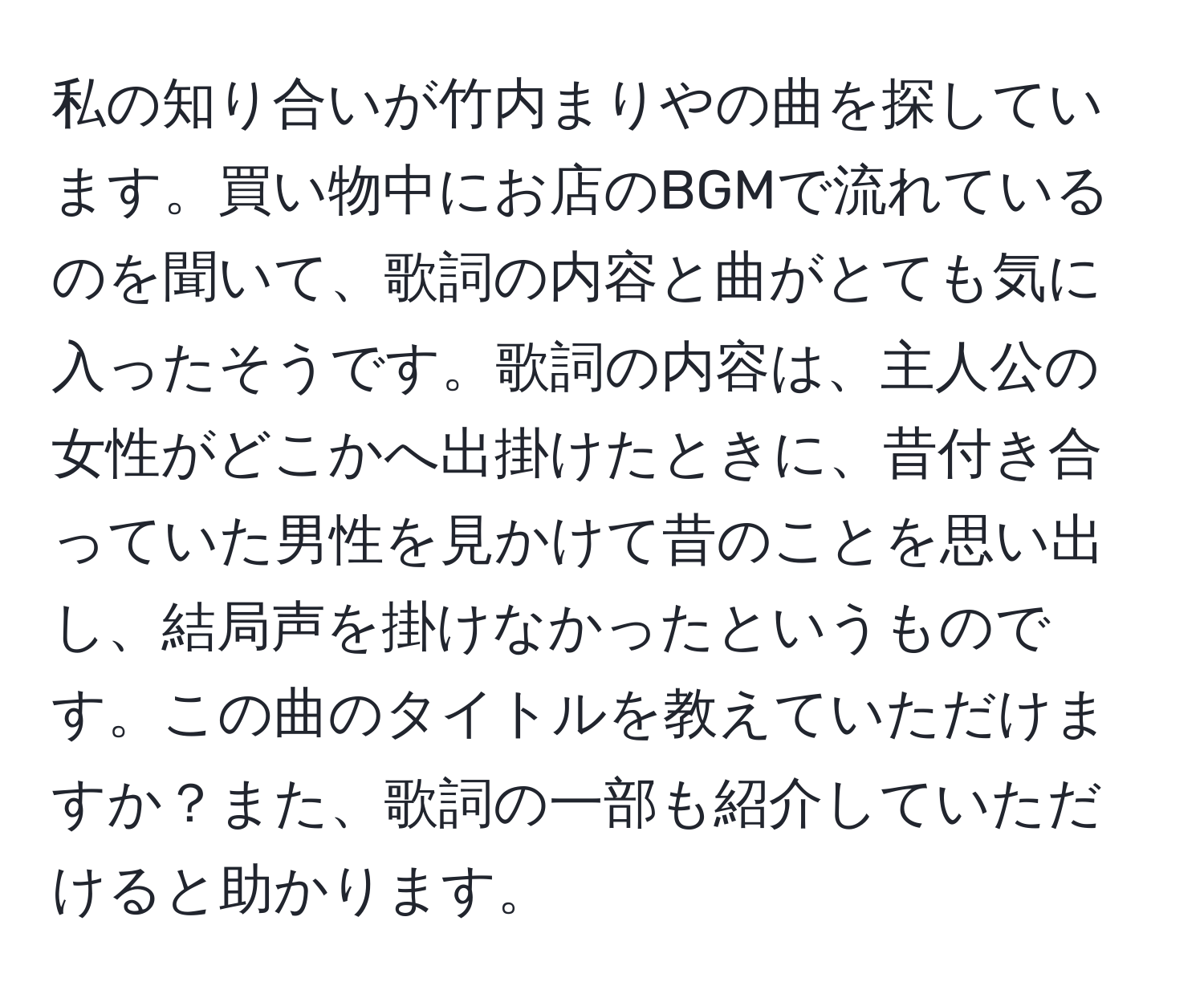 私の知り合いが竹内まりやの曲を探しています。買い物中にお店のBGMで流れているのを聞いて、歌詞の内容と曲がとても気に入ったそうです。歌詞の内容は、主人公の女性がどこかへ出掛けたときに、昔付き合っていた男性を見かけて昔のことを思い出し、結局声を掛けなかったというものです。この曲のタイトルを教えていただけますか？また、歌詞の一部も紹介していただけると助かります。