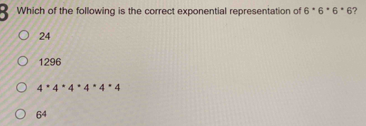 Which of the following is the correct exponential representation of 6^*6^*6^*6 ?
24
1296
4*4*4*4*4*4
64