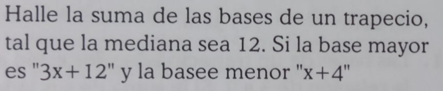 Halle la suma de las bases de un trapecio, 
tal que la mediana sea 12. Si la base mayor 
es "' 3x+12'' y la basee menor " x+4''