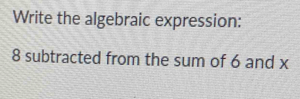 Write the algebraic expression:
8 subtracted from the sum of 6 and x