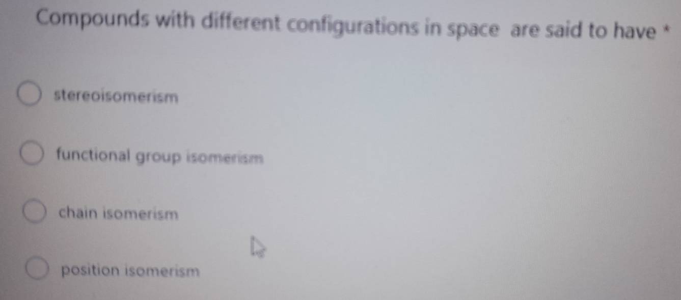 Compounds with different configurations in space are said to have *
stereoisomerism
functional group isomerism
chain isomerism
position isomerism