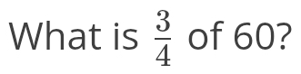Solved: What is 3/4 of 60? [Math]