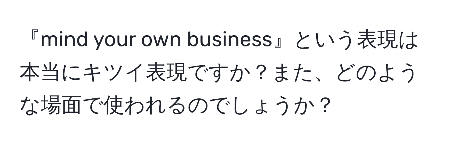 『mind your own business』という表現は本当にキツイ表現ですか？また、どのような場面で使われるのでしょうか？