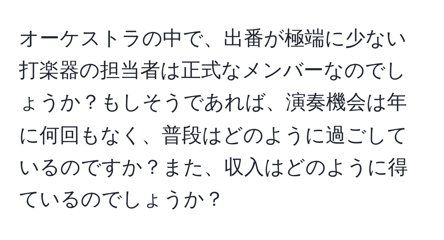 オーケストラの中で、出番が極端に少ない打楽器の担当者は正式なメンバーなのでしょうか？もしそうであれば、演奏機会は年に何回もなく、普段はどのように過ごしているのですか？また、収入はどのように得ているのでしょうか？