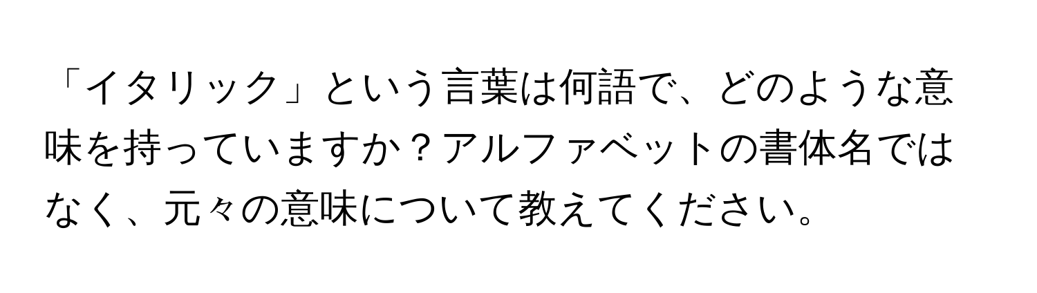 「イタリック」という言葉は何語で、どのような意味を持っていますか？アルファベットの書体名ではなく、元々の意味について教えてください。