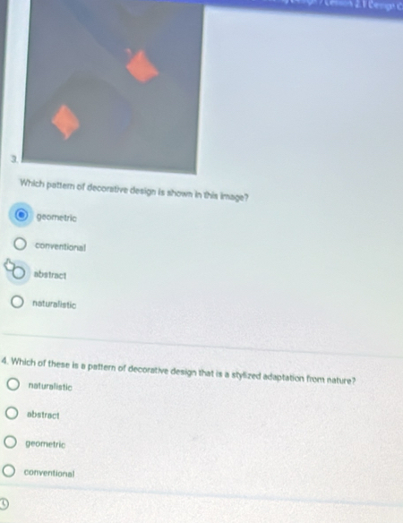 Which pattern of decorative design is shown in this image?
geometric
conventional
abstract
naturalistic
4. Which of these is a pattern of decorative design that is a stylized adaptation from nature?
naturalistic
abstract
geometric
conventional