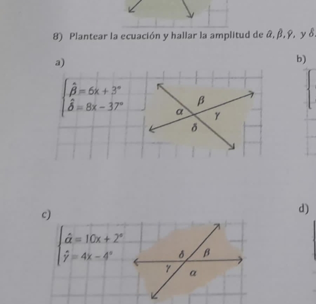 Plantear la ecuación y hallar la amplitud de &, β, ỹ, y δ.
a)
b)
β
beginarrayl hat beta =6x+3° hat beta =8x-37°endarray. a γ
δ
c)
d)
beginarrayl hat a=10x+2° hat y=4x-4°endarray.