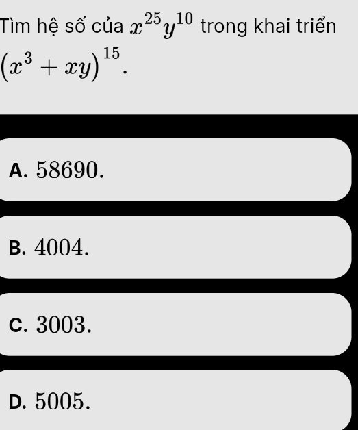 Tìm hệ số của x^(25)y^(10) trong khai triển
(x^3+xy)^15.
A. 58690.
B. 4004.
c. 3003.
D. 5005.