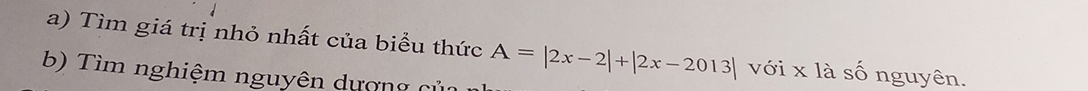 Tìm giá trị nhỏ nhất của biểu thức A=|2x-2|+|2x-2013| với x là số nguyên. 
b) Tìm nghiệm nguyên dượng củ