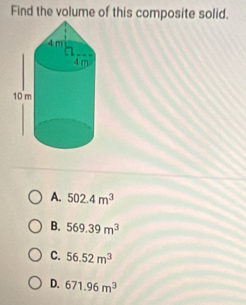 Find the volume of this composite solid.
A. 502.4m^3
B. 569.39m^3
C. 56.52m^3
D. 671.96m^3