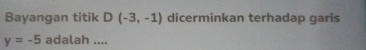 Bayangan titik D(-3,-1) dicerminkan terhadap garis
y=-5 adalah ....