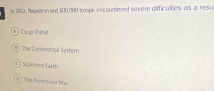 In 1812, Napoleon and 600,000 troops encountered severe difficulties as a resu
A) Coup D'état
)The Continental System
C Scorched Earth
p The Peninsular War