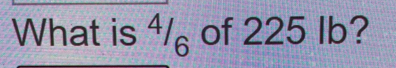 What is ⁴/₆ of 225 lb?