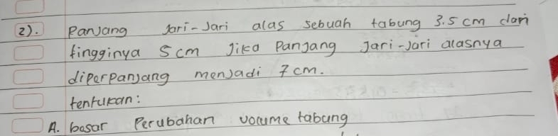 2). Rarang Jari-Jari alas sebuah tabung 3. 5 cm dapi 
fingginya Scm Jika PanJang Jari-Jari alasnya 
diperpanjang menJadi 7 cm. 
tenfuran: 
A. besar Perubahan vocume rabung