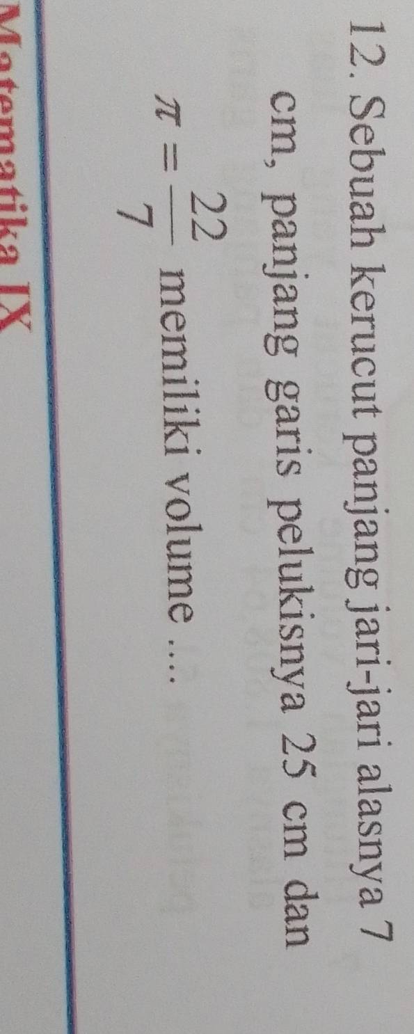 Sebuah kerucut panjang jari-jari alasnya 7
cm, panjang garis pelukisnya 25 cm dan
π = 22/7  memiliki volume .... 
Matematika IX