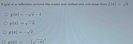 If g(x) is a reflection around the x-axis and shifted one unit down from f(x)=sqrt(x)
g(x)=-sqrt(x)-1
g(x)=sqrt(-x)
g(x)=-sqrt(x)
g(x)=-(sqrt(-x))^2