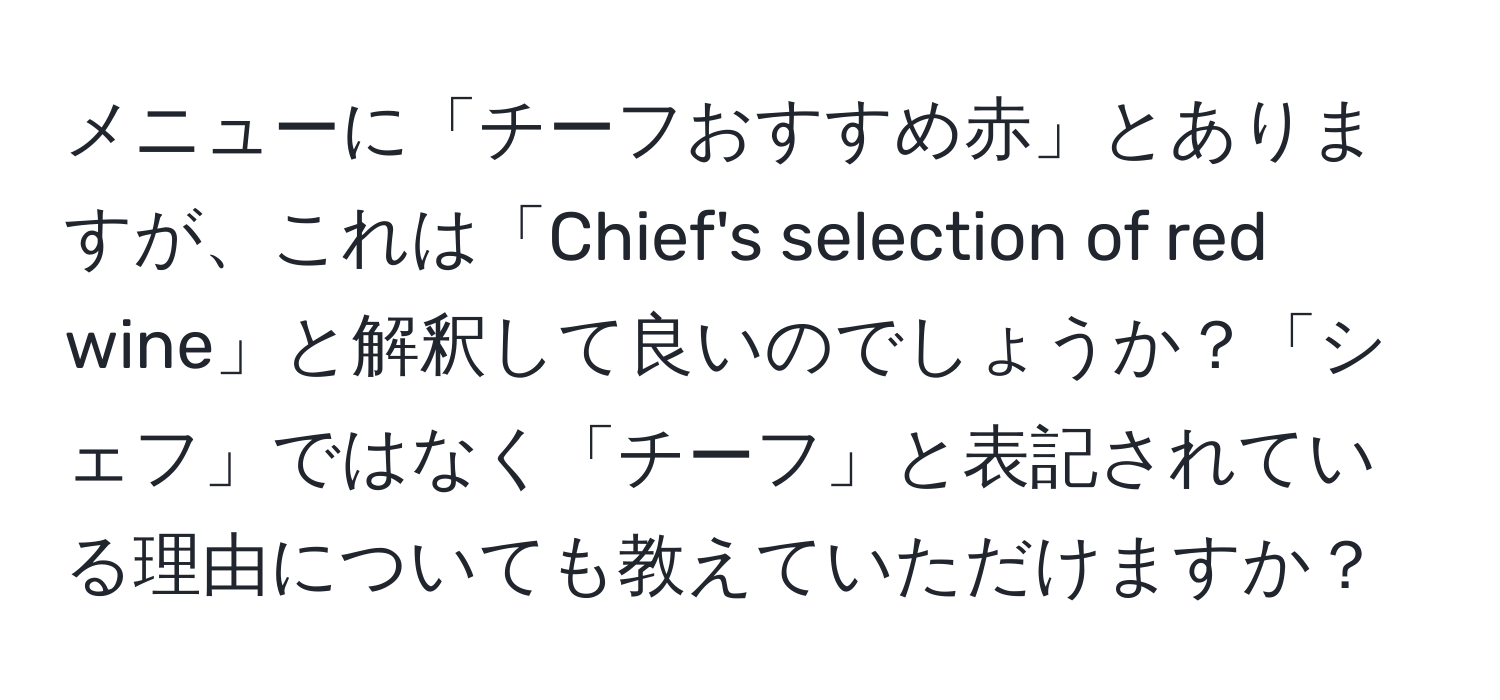 メニューに「チーフおすすめ赤」とありますが、これは「Chief's selection of red wine」と解釈して良いのでしょうか？「シェフ」ではなく「チーフ」と表記されている理由についても教えていただけますか？