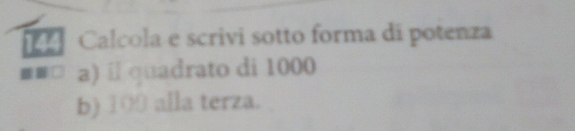 144 Calcola e scrivi sotto forma di potenza 
a) ⅱquadrato di 1000
b) 103 alla terza.