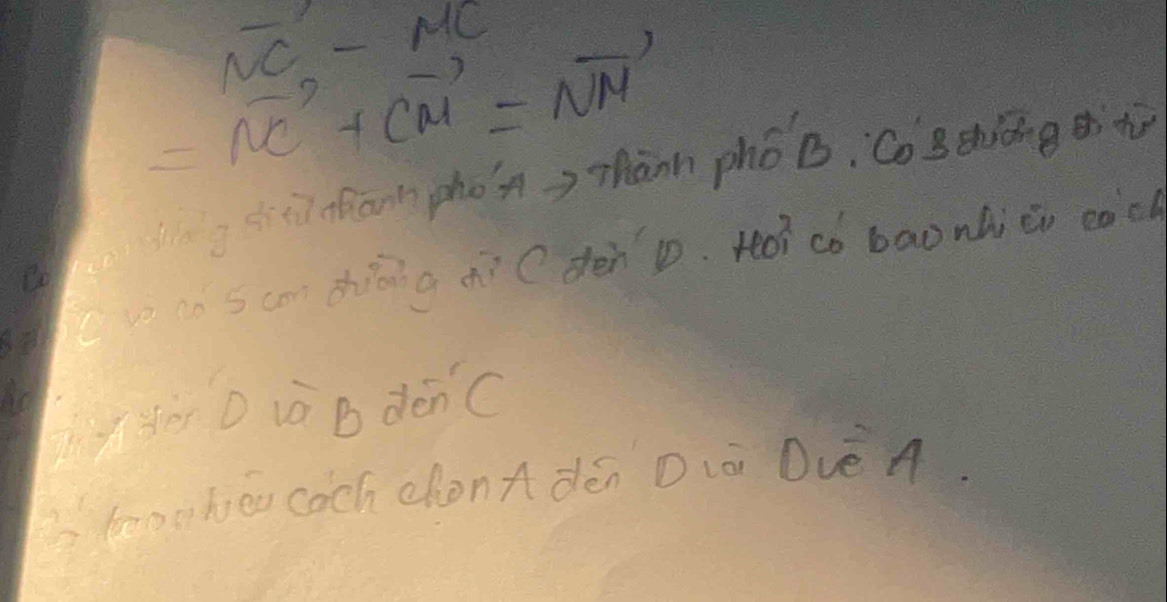 NC-MC
=vector NC+vector CM=vector NM
ian phon>mānn phóB, Costhiōngt 
scdhiā g dì ( dén . Hócó baonàici coch 
lyyè D ià B dénC 
trooheu cach chonA dén Dià Dvè A.