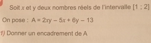 Soit x et y deux nombres réels de l'intervalle [1;2]
On pose : A=2xy-5x+6y-13
1) Donner un encadrement de A