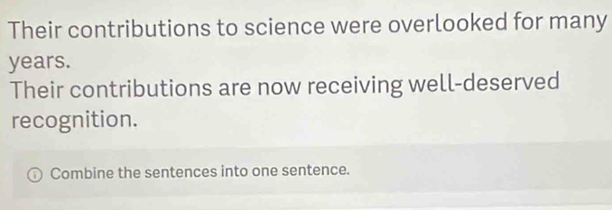 Their contributions to science were overlooked for many
years. 
Their contributions are now receiving well-deserved 
recognition. 
Combine the sentences into one sentence.