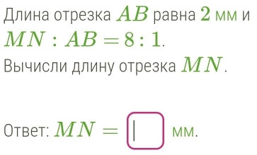 Длина отрезка АΒ равна 2 мм и
△ MN 1: AB=8:1. 
Вычисли длину отрезка МΝ. 
Otbet: MN=□ MM.