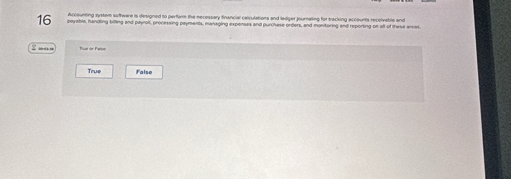 Accounting system software is designed to perform the necessary financial calculations and ledger journaling for tracking accounts receivable and
16 payable, handling billing and payroll, processing payments, managing expenses and purchase orders, and monitoring and reporting on all of these areas.
8 00 3 True or Faise
True False