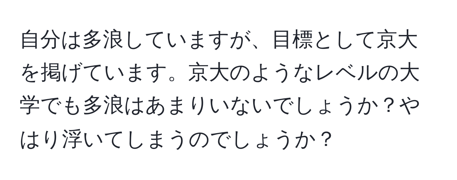 自分は多浪していますが、目標として京大を掲げています。京大のようなレベルの大学でも多浪はあまりいないでしょうか？やはり浮いてしまうのでしょうか？