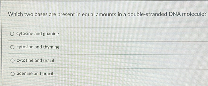 Which two bases are present in equal amounts in a double-stranded DNA molecule?
cytosine and guanine
cytosine and thymine
cytosine and uracil
adenine and uracil