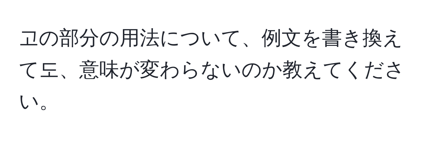 고の部分の用法について、例文を書き換えて도、意味が変わらないのか教えてください。