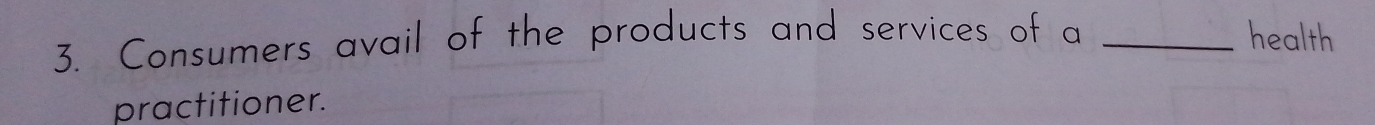 Consumers avail of the products and services of a _health 
practitioner.