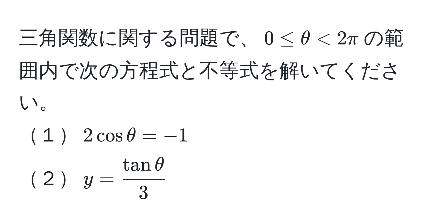 三角関数に関する問題で、$0 ≤ θ < 2π$の範囲内で次の方程式と不等式を解いてください。
１$2cosθ = -1$ 
２$y =  tanθ/3 $