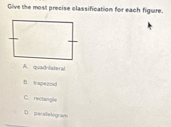 Give the most precise classification for each figure.
A quadrilateral
B. trapezoid
C. rectangle
D. parallelogram